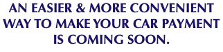 AN EASIER & MORE CONVENIENT WAY TO MAKE YOUR CAR PAYMENT IS COMING SOON.
